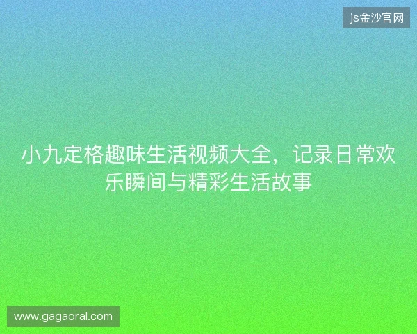 小九定格趣味生活视频大全，记录日常欢乐瞬间与精彩生活故事