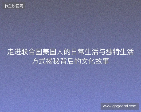 走进联合国美国人的日常生活与独特生活方式揭秘背后的文化故事